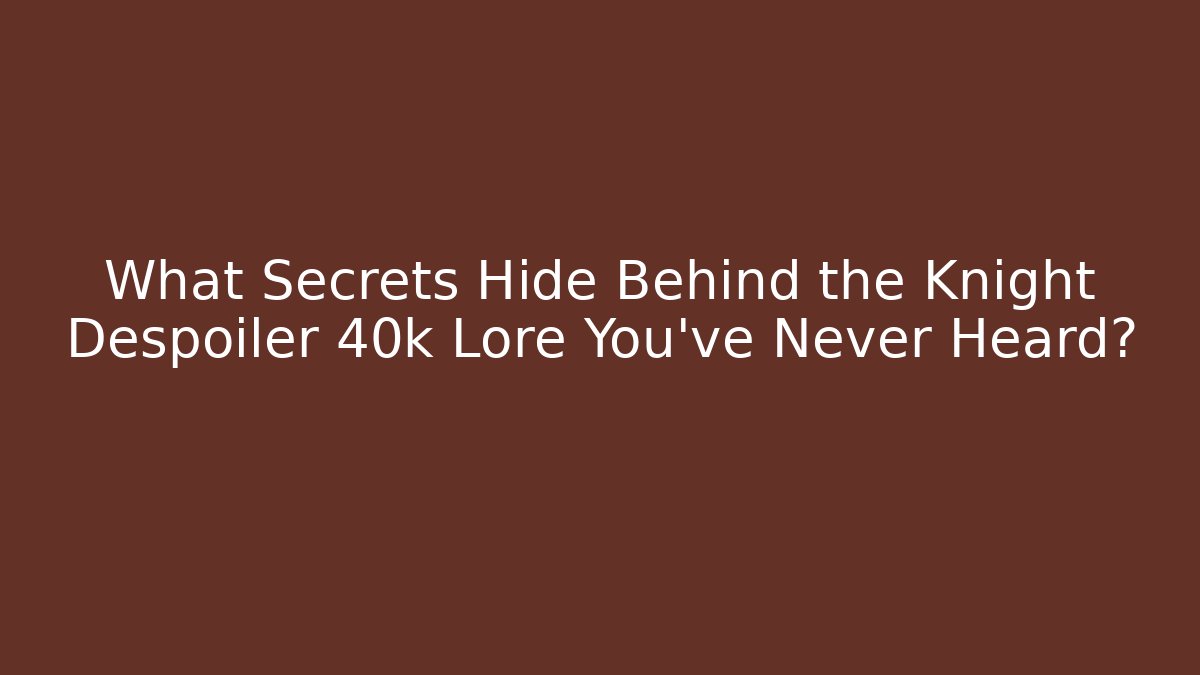 What Secrets Hide Behind the Knight Despoiler 40k Lore You've Never Heard?