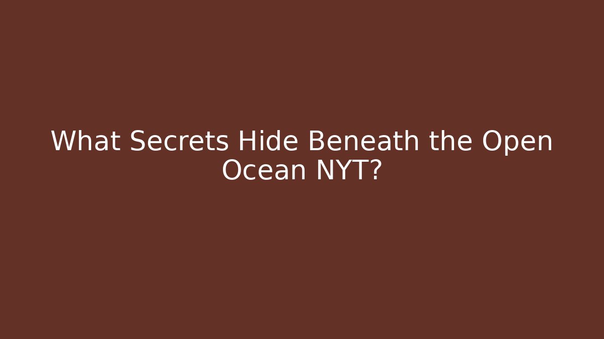 What Secrets Hide Beneath the Open Ocean NYT?