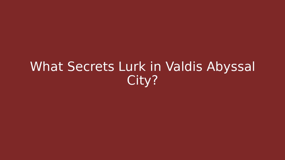 What Secrets Lurk in Valdis Abyssal City?
