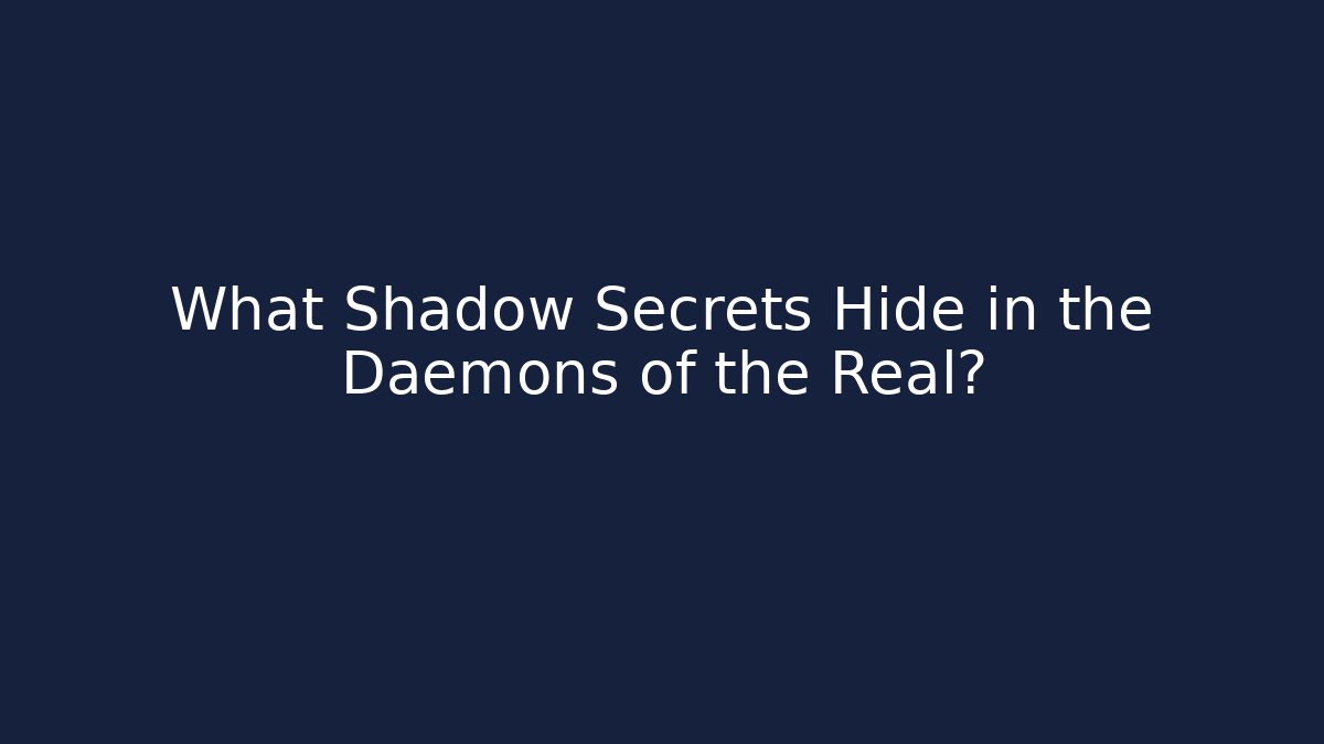 What Shadow Secrets Hide in the Daemons of the Real?