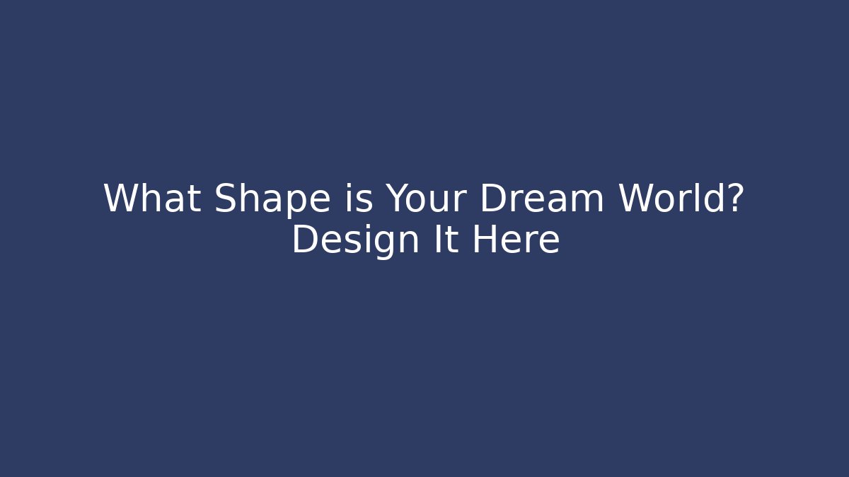 What Shape is Your Dream World? Design It Here