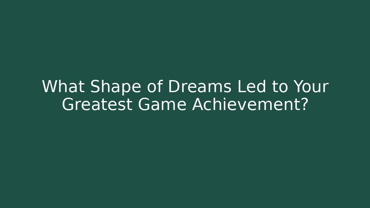 What Shape of Dreams Led to Your Greatest Game Achievement? - Critter Realm