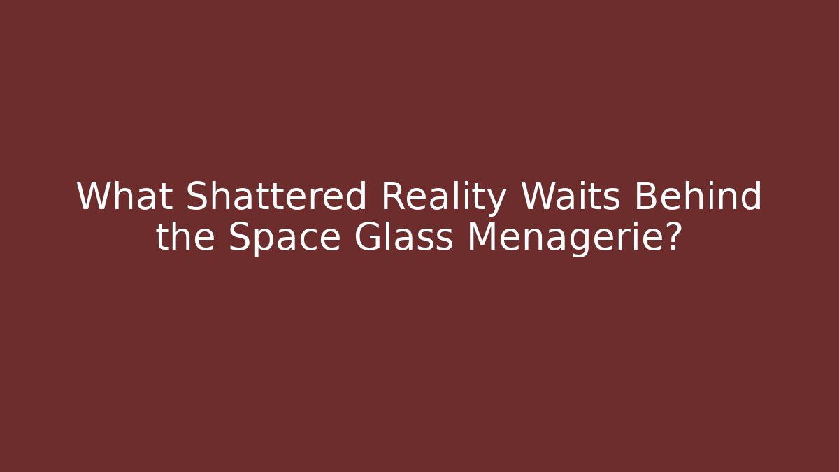 What Shattered Reality Waits Behind the Space Glass Menagerie?
