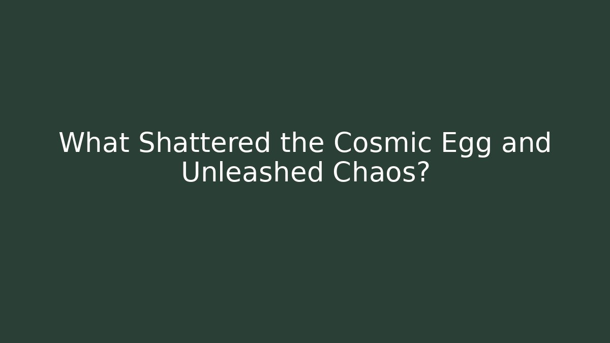 What Shattered the Cosmic Egg and Unleashed Chaos?