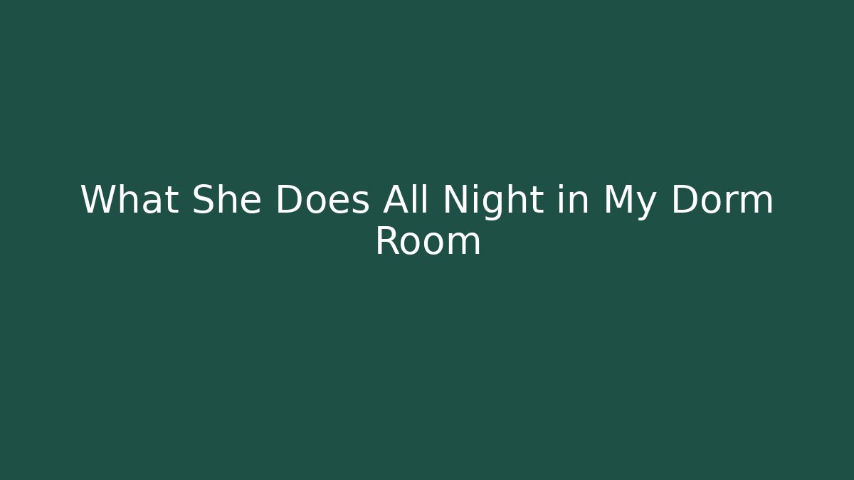 What She Does All Night in My Dorm Room