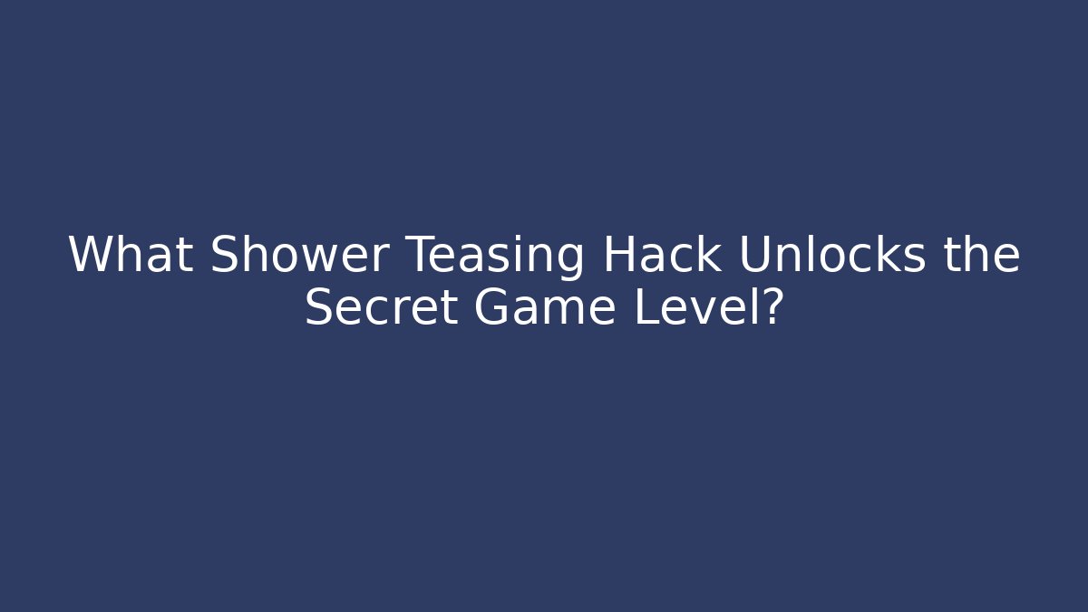 What Shower Teasing Hack Unlocks the Secret Game Level?
