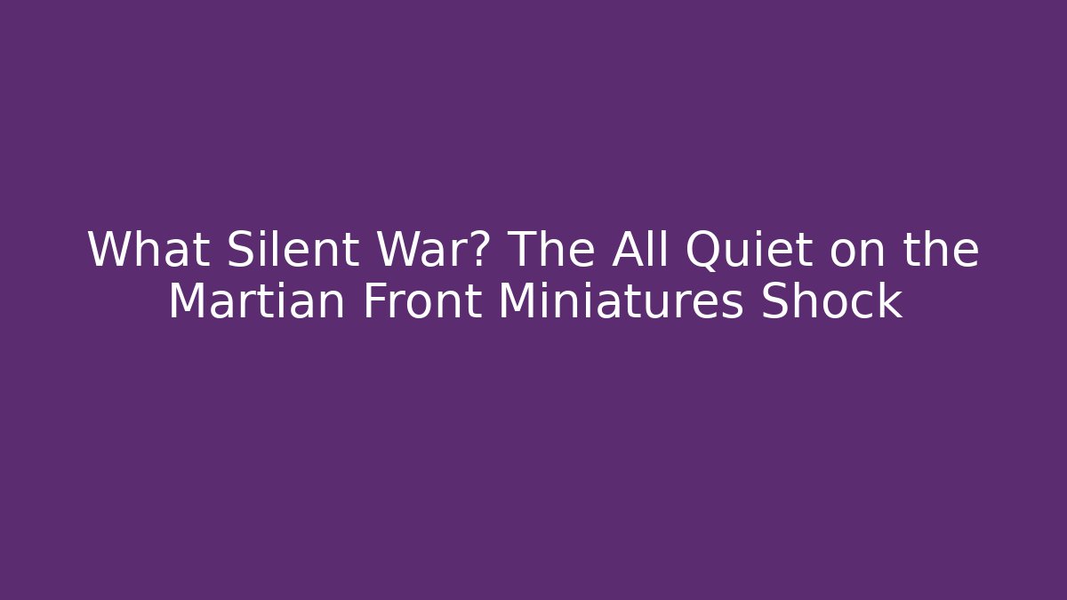 What Silent War? The All Quiet on the Martian Front Miniatures Shock