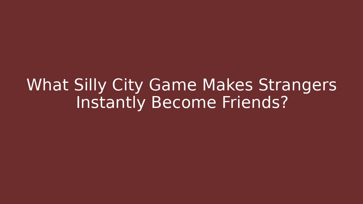 What Silly City Game Makes Strangers Instantly Become Friends?