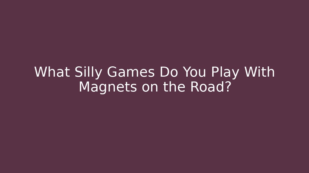 What Silly Games Do You Play With Magnets on the Road?