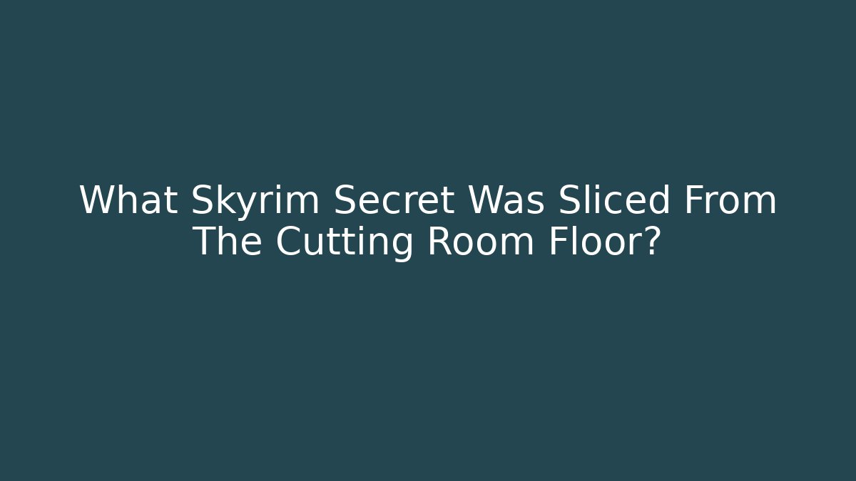 What Skyrim Secret Was Sliced From The Cutting Room Floor?