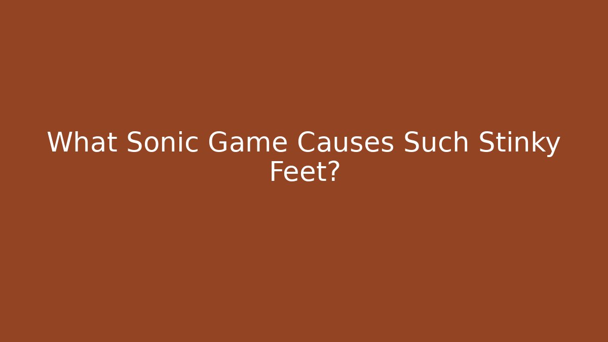 What Sonic Game Causes Such Stinky Feet?