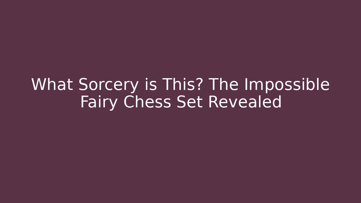 What Sorcery is This? The Impossible Fairy Chess Set Revealed
