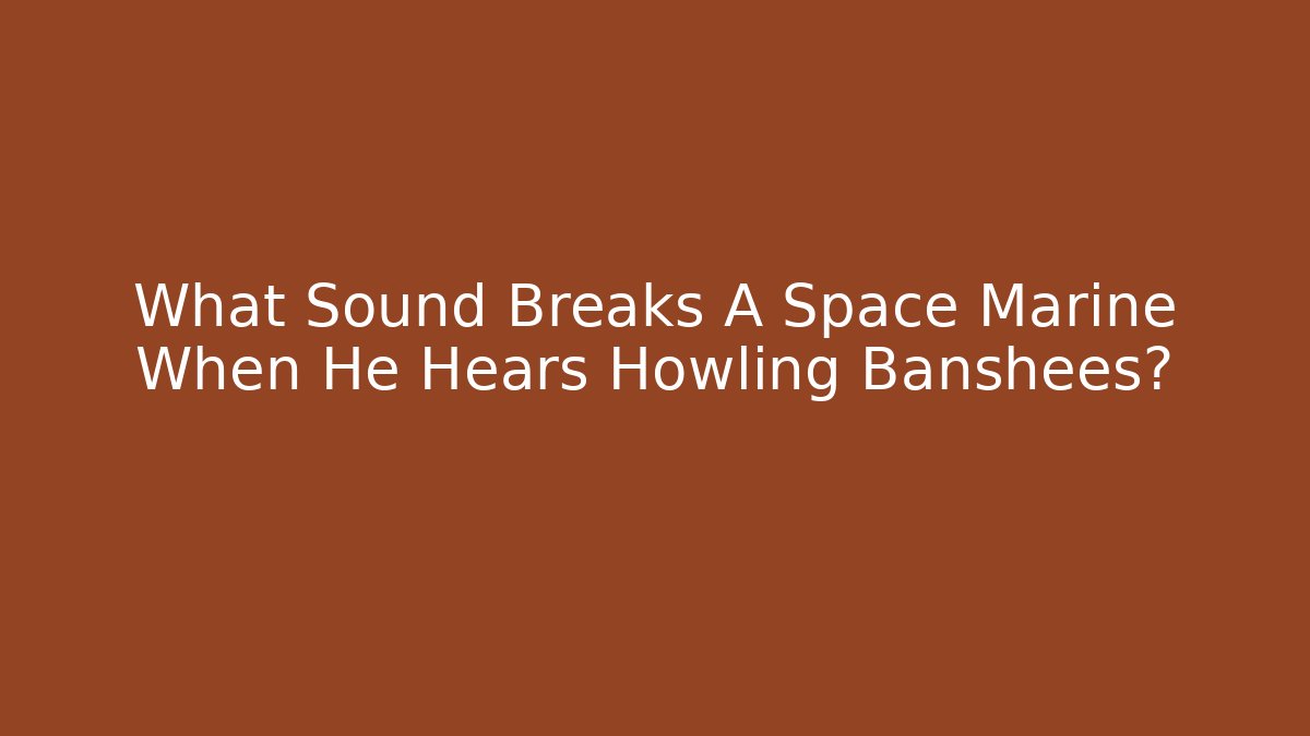What Sound Breaks A Space Marine When He Hears Howling Banshees?