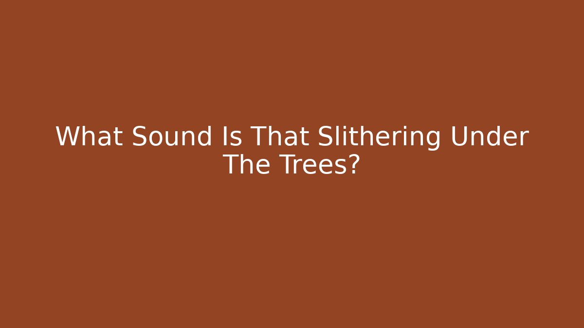 What Sound Is That Slithering Under The Trees?