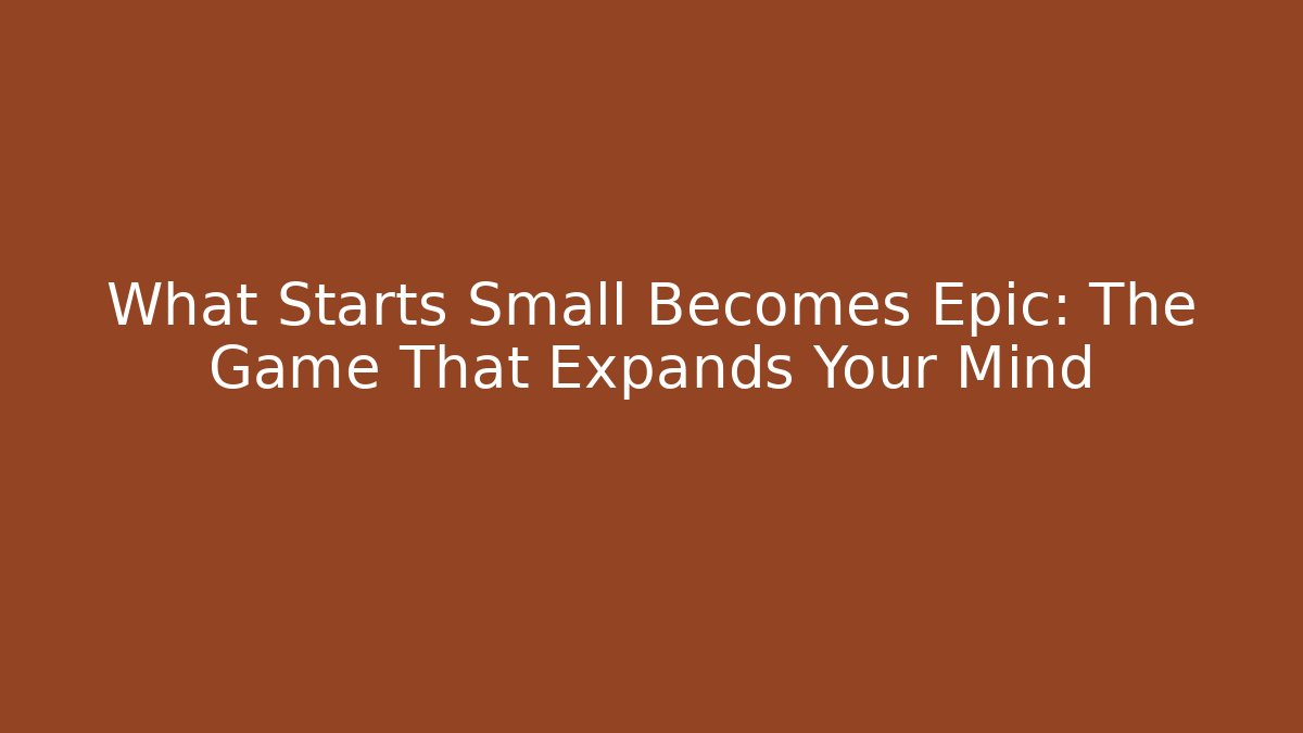 What Starts Small Becomes Epic: The Game That Expands Your Mind