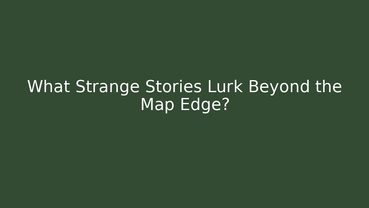 What Strange Stories Lurk Beyond the Map Edge?