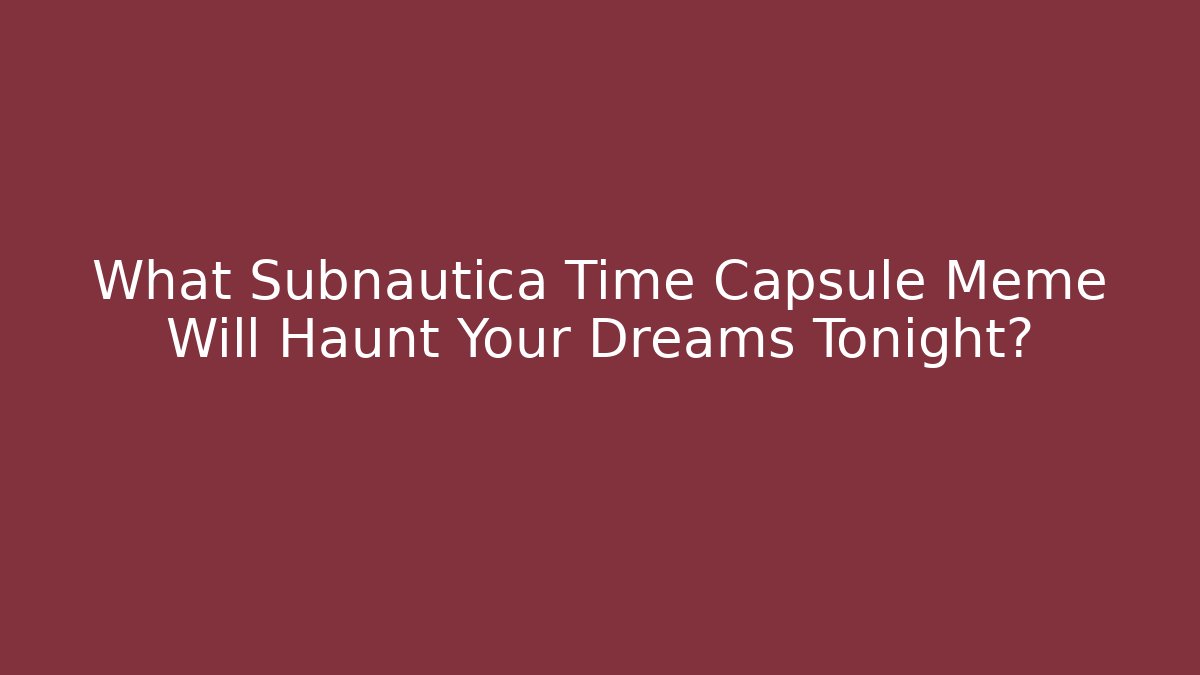 What Subnautica Time Capsule Meme Will Haunt Your Dreams Tonight?