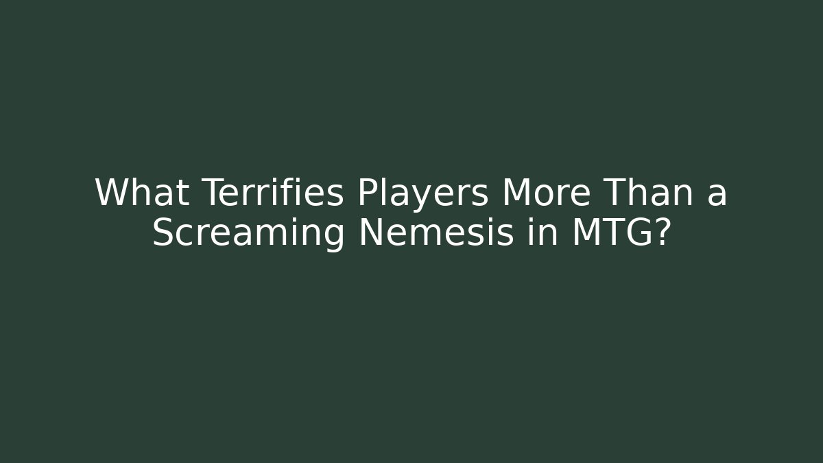 What Terrifies Players More Than a Screaming Nemesis in MTG? - Critter Realm