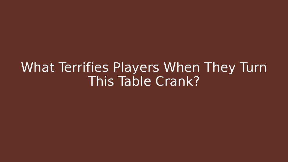 What Terrifies Players When They Turn This Table Crank?
