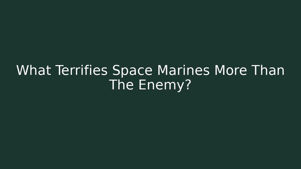 What Terrifies Space Marines More Than The Enemy?