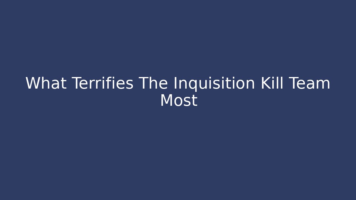 What Terrifies The Inquisition Kill Team Most