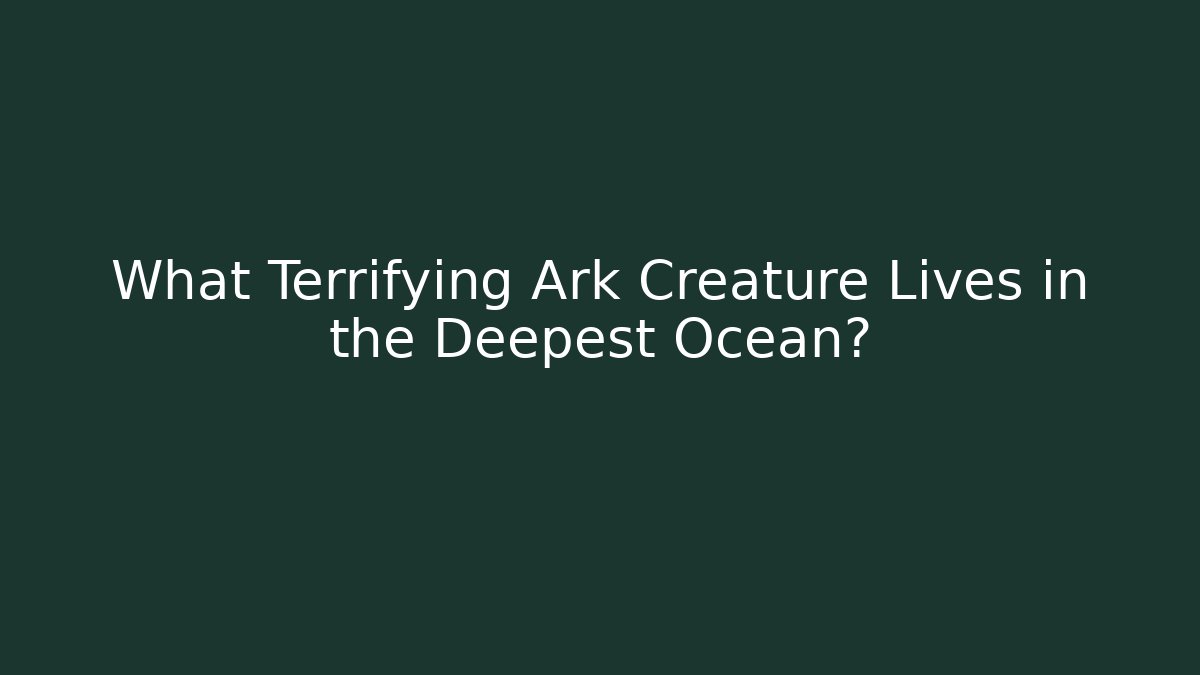 What Terrifying Ark Creature Lives in the Deepest Ocean?