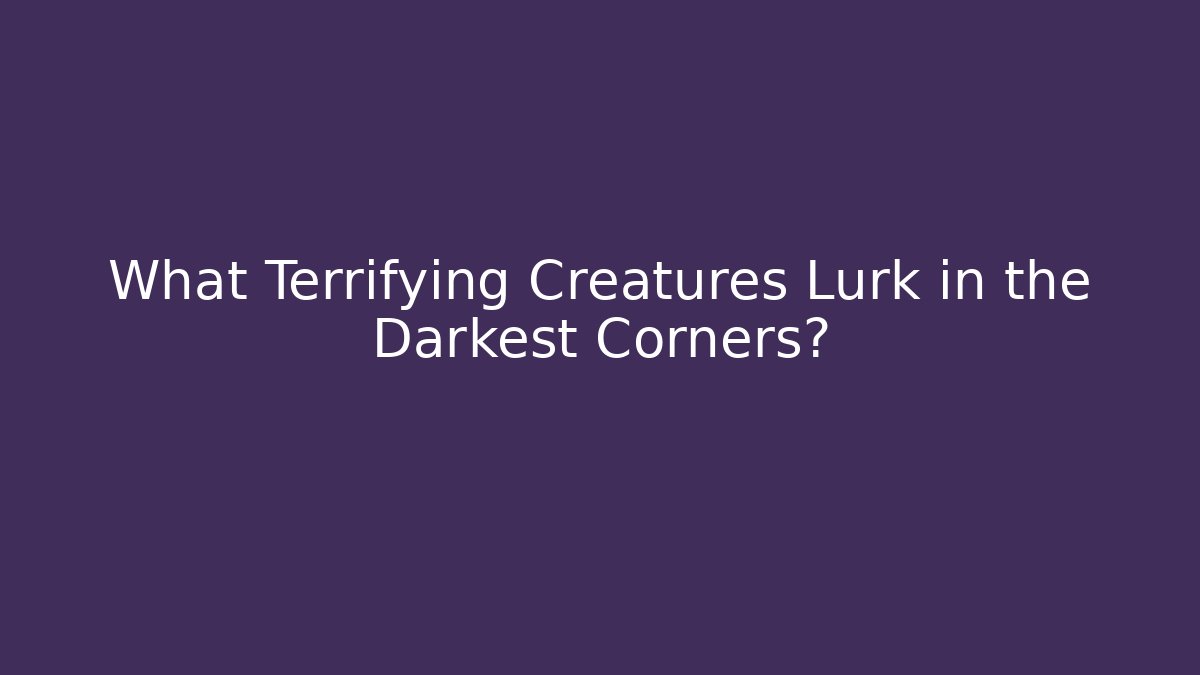 What Terrifying Creatures Lurk in the Darkest Corners?