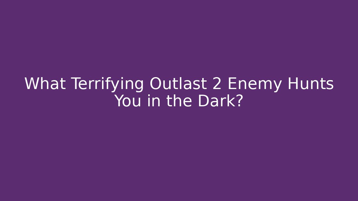 What Terrifying Outlast 2 Enemy Hunts You in the Dark?