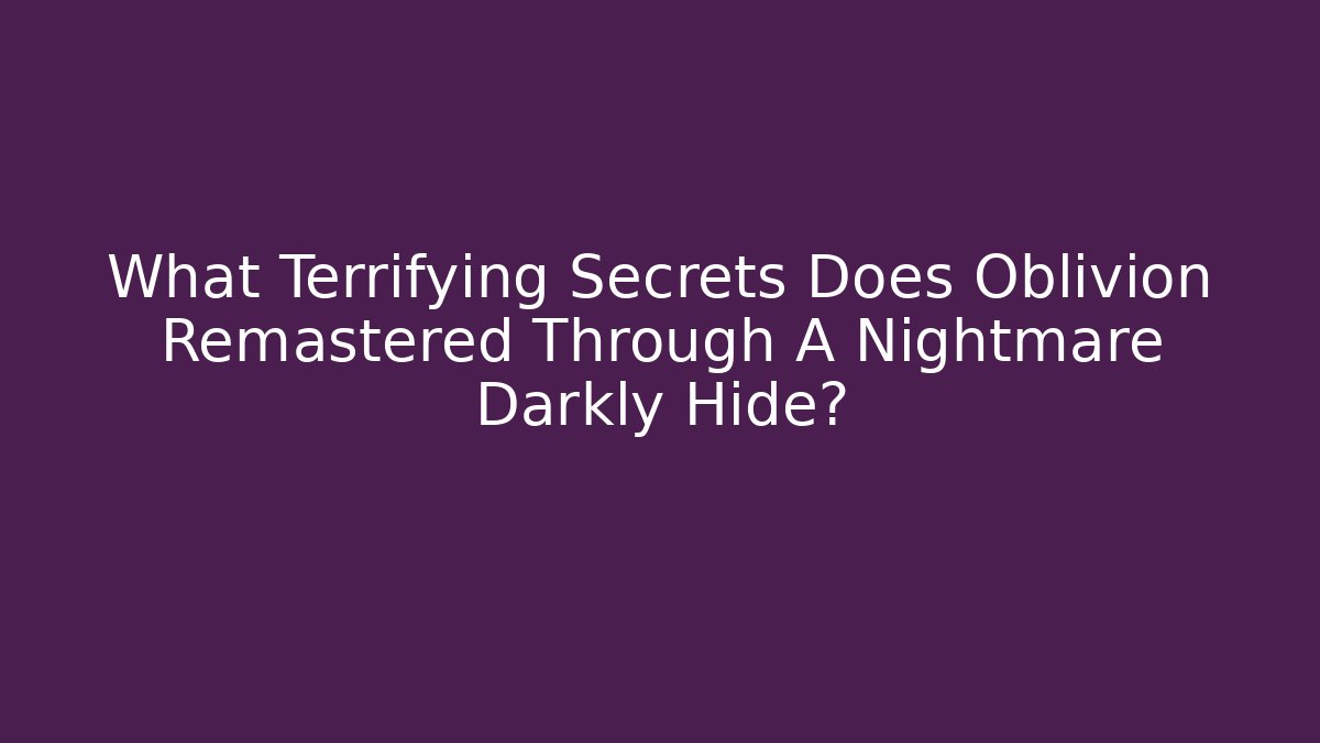 What Terrifying Secrets Does Oblivion Remastered Through A Nightmare Darkly Hide?