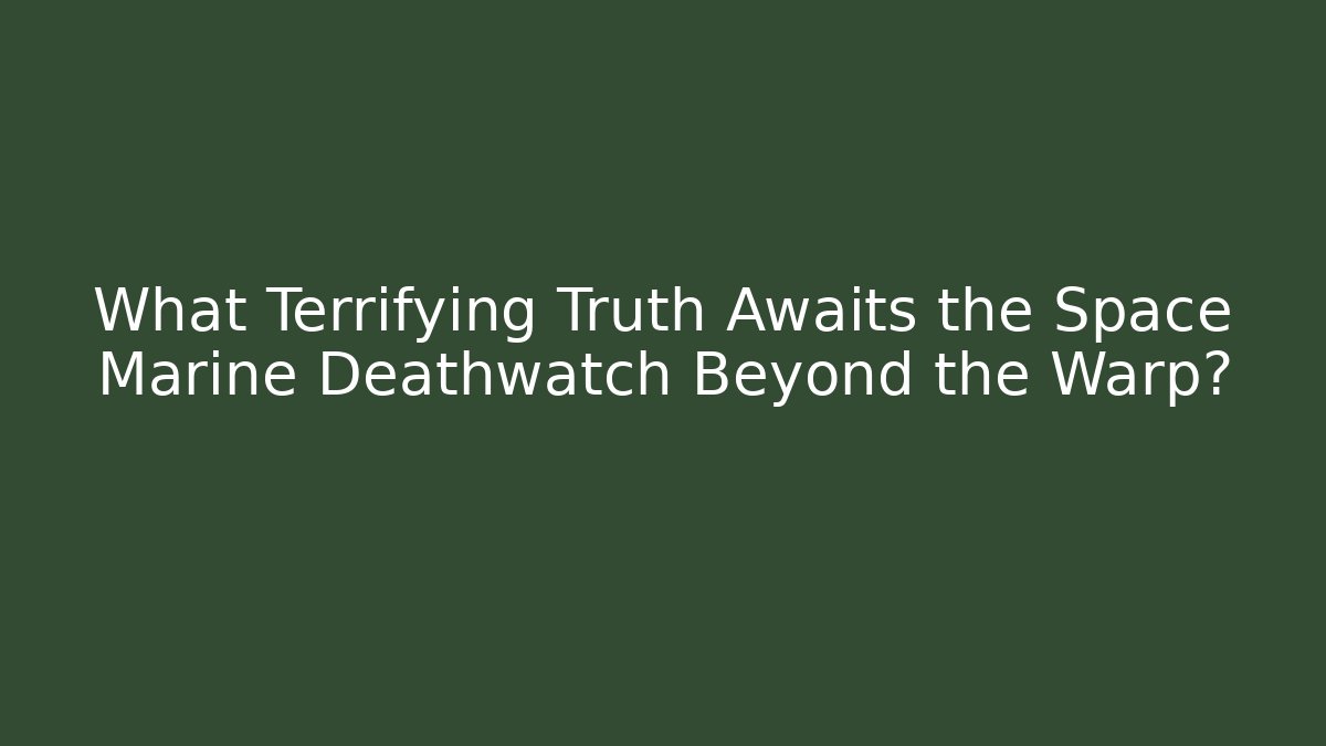 What Terrifying Truth Awaits the Space Marine Deathwatch Beyond the Warp?