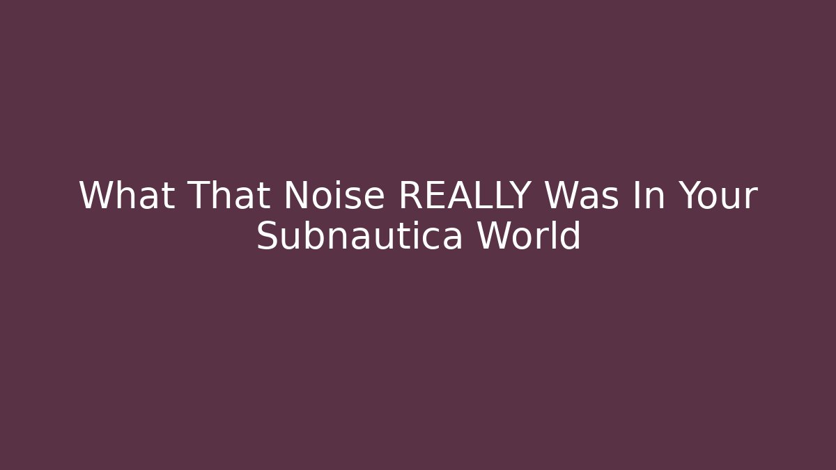 What That Noise REALLY Was In Your Subnautica World