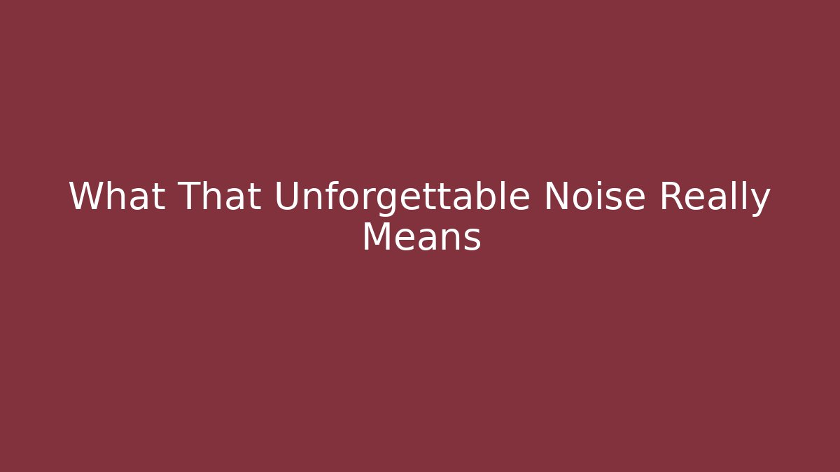 What That Unforgettable Noise Really Means