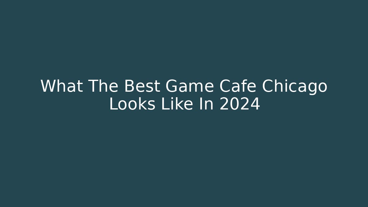 What The Best Game Cafe Chicago Looks Like In 2024