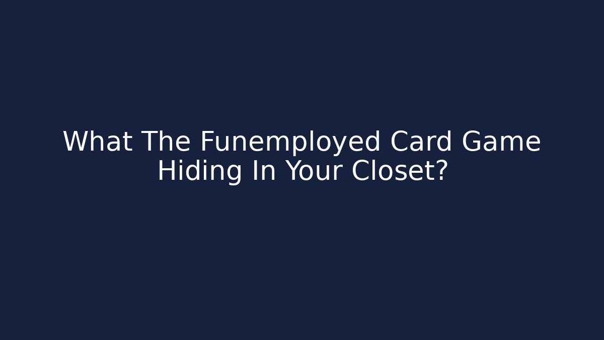 What The Funemployed Card Game Hiding In Your Closet?