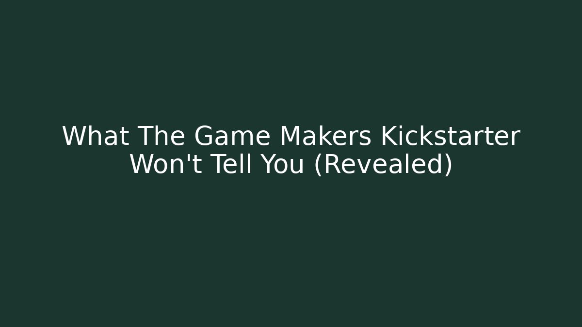What The Game Makers Kickstarter Won't Tell You (Revealed)