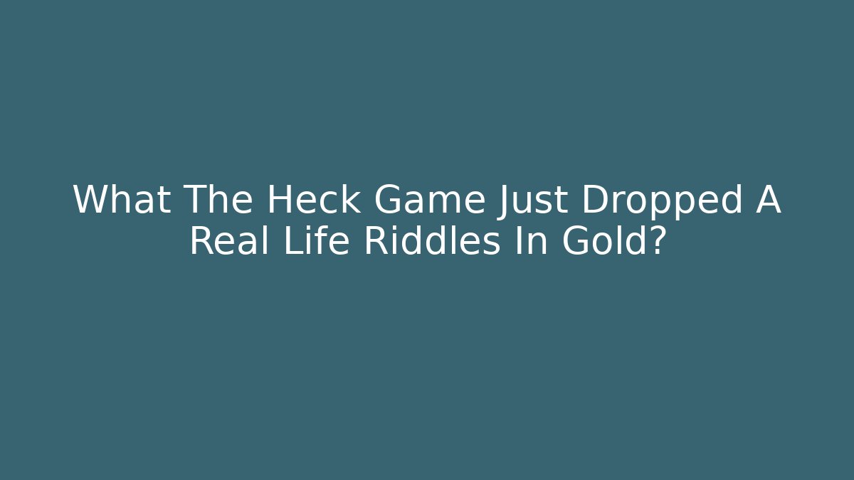 What The Heck Game Just Dropped A Real Life Riddles In Gold?