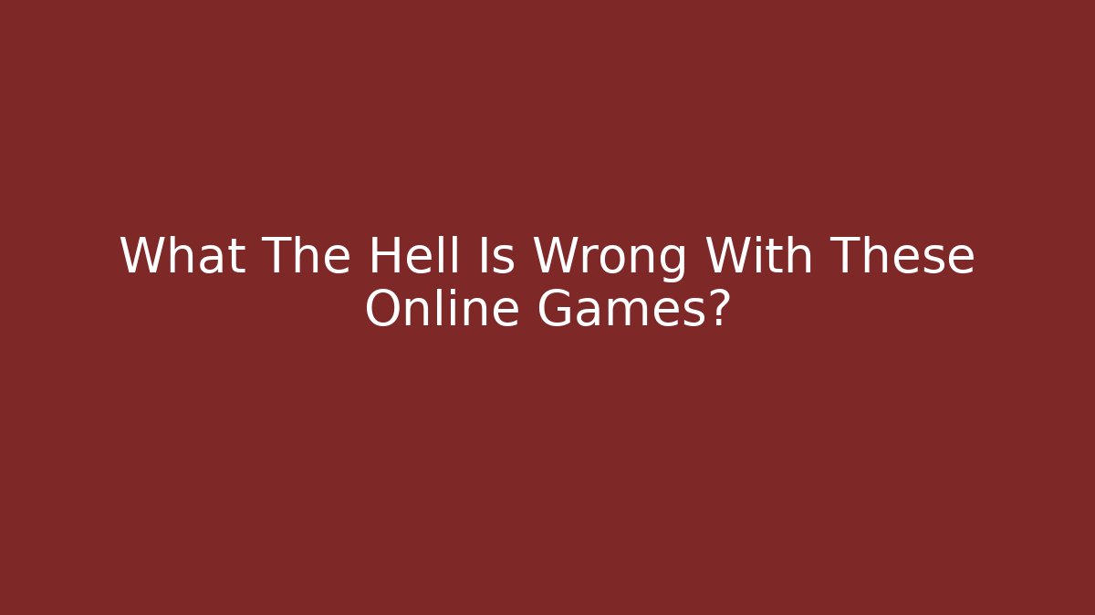 What The Hell Is Wrong With These Online Games?