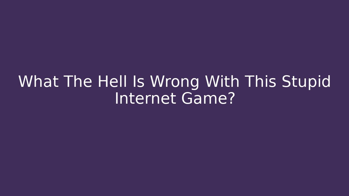 What The Hell Is Wrong With This Stupid Internet Game?