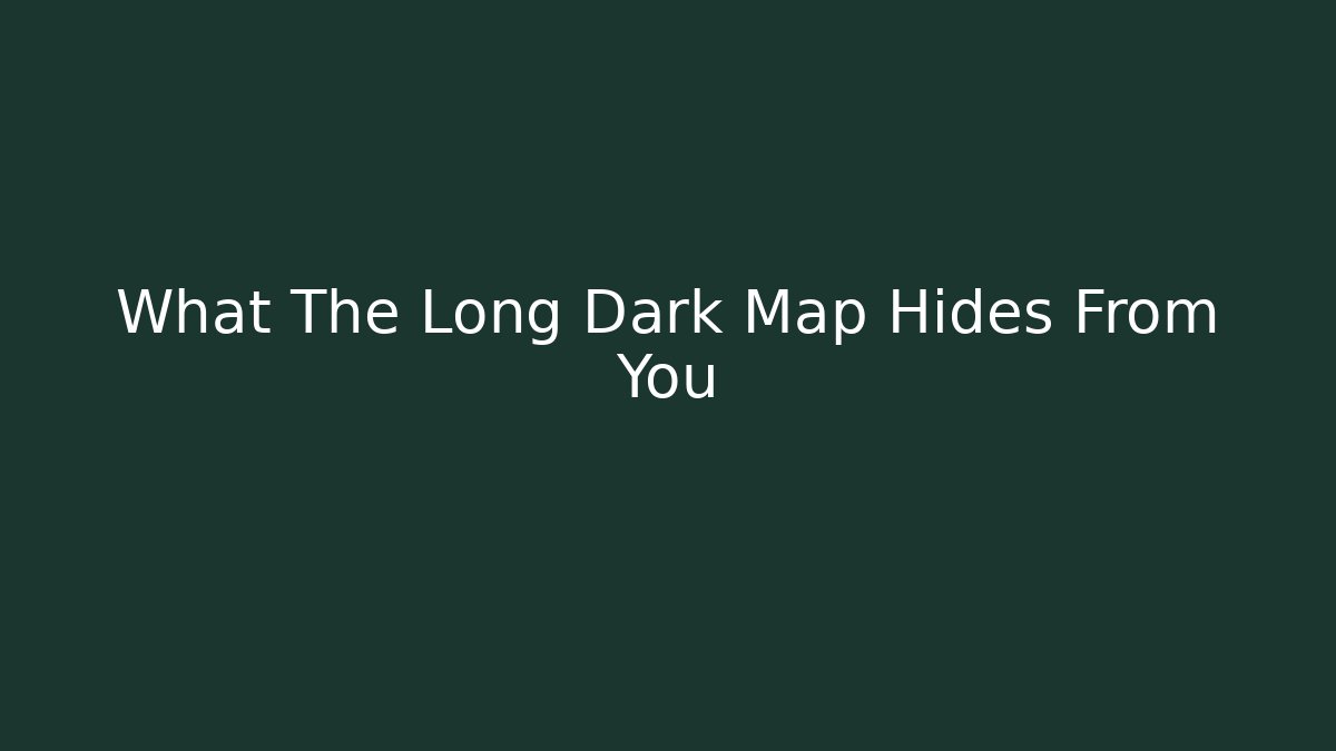 What The Long Dark Map Hides From You