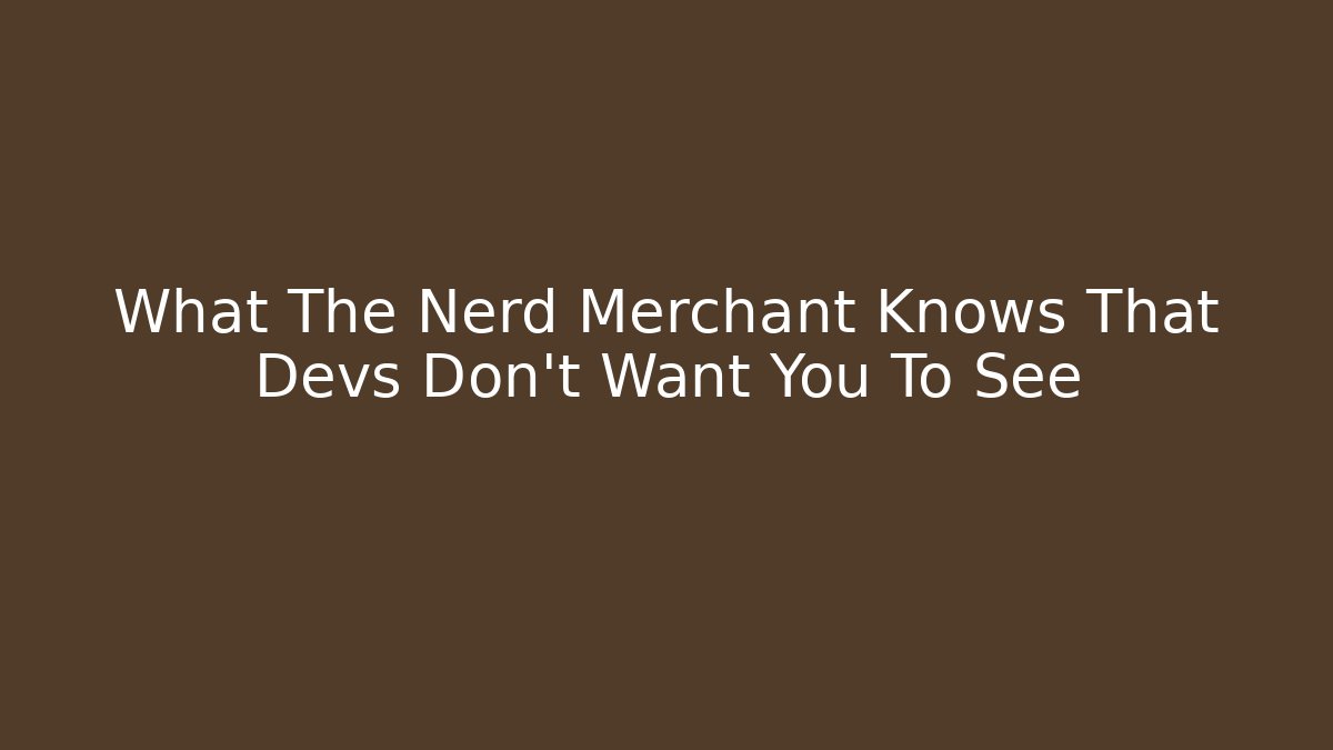 What The Nerd Merchant Knows That Devs Don’t Want You To See