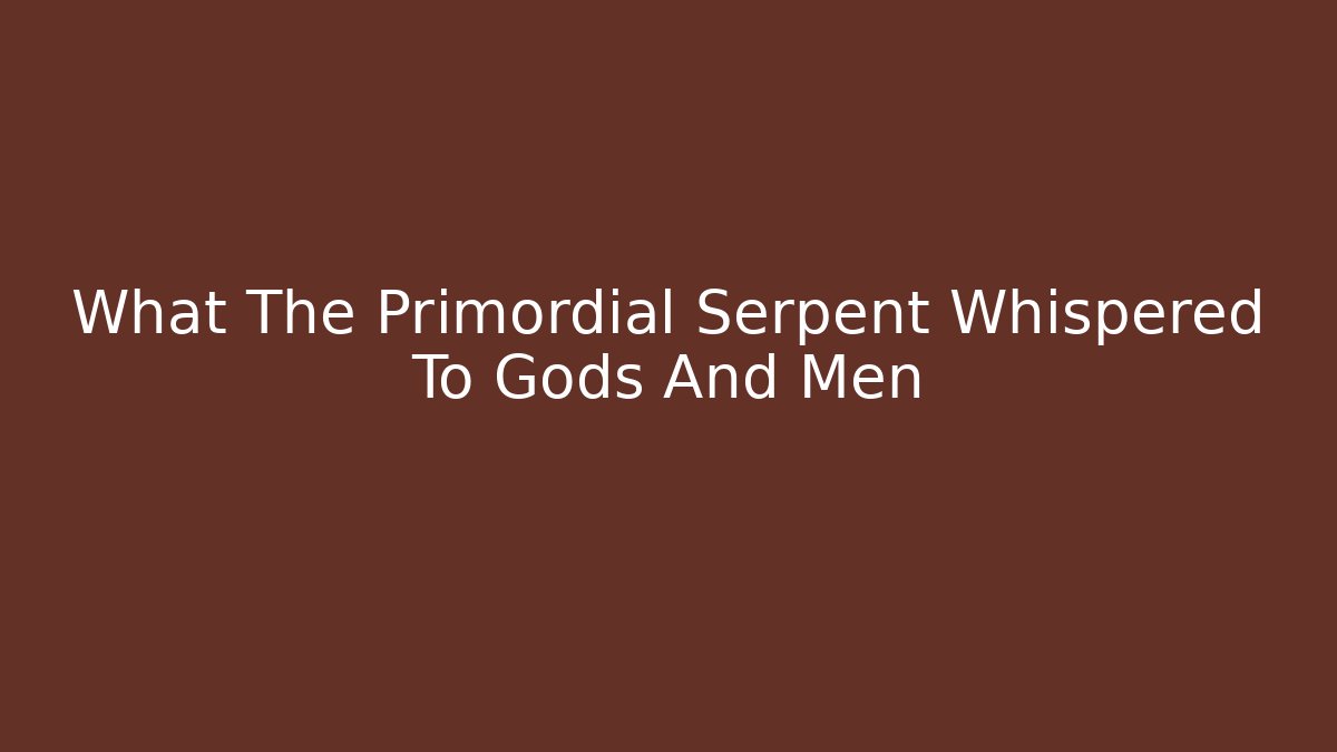 What The Primordial Serpent Whispered To Gods And Men