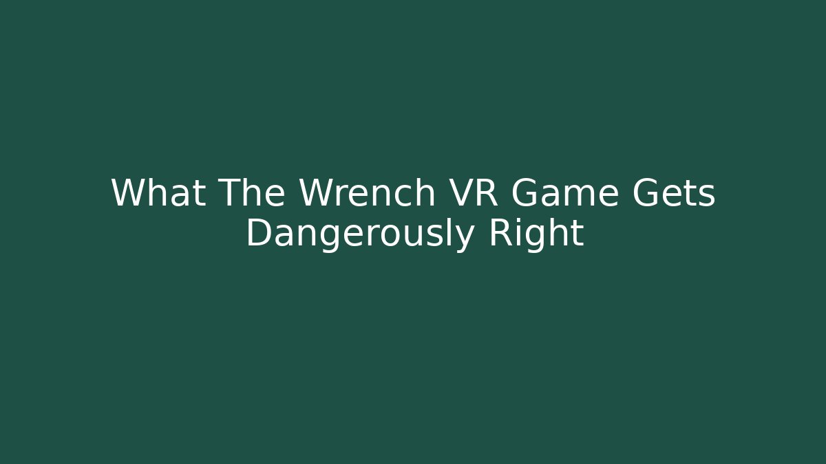 What The Wrench VR Game Gets Dangerously Right