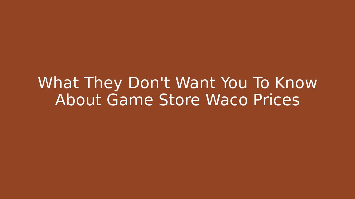 What They Don't Want You To Know About Game Store Waco Prices