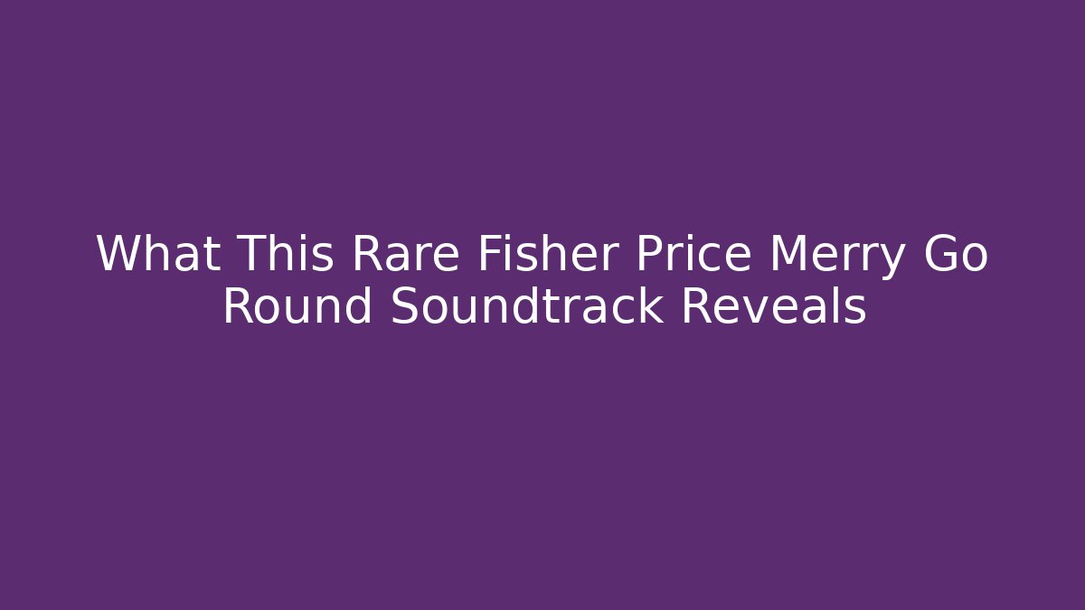 What This Rare Fisher Price Merry Go Round Soundtrack Reveals