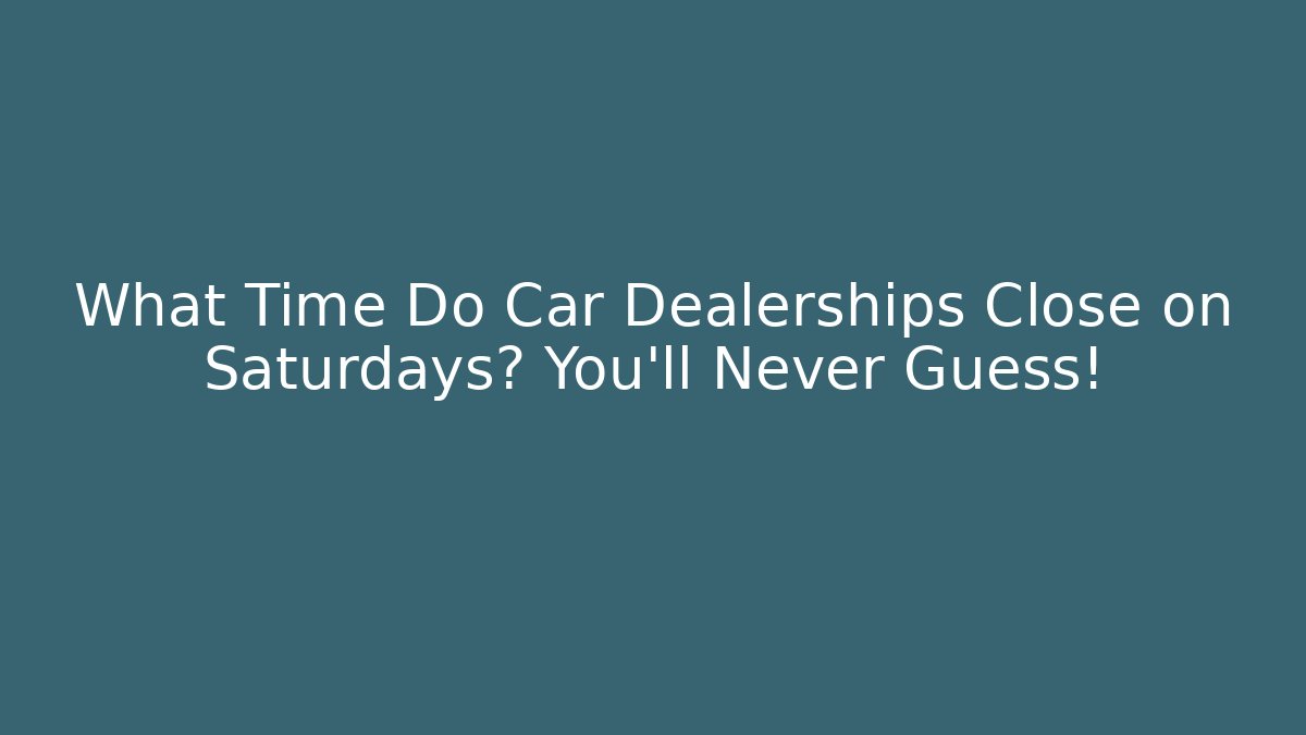 What Time Do Car Dealerships Close on Saturdays? You’ll Never Guess!