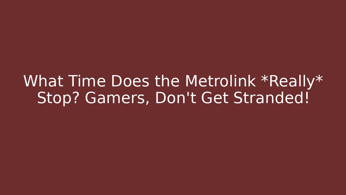 What Time Does the Metrolink *Really* Stop? Gamers, Don’t Get Stranded!