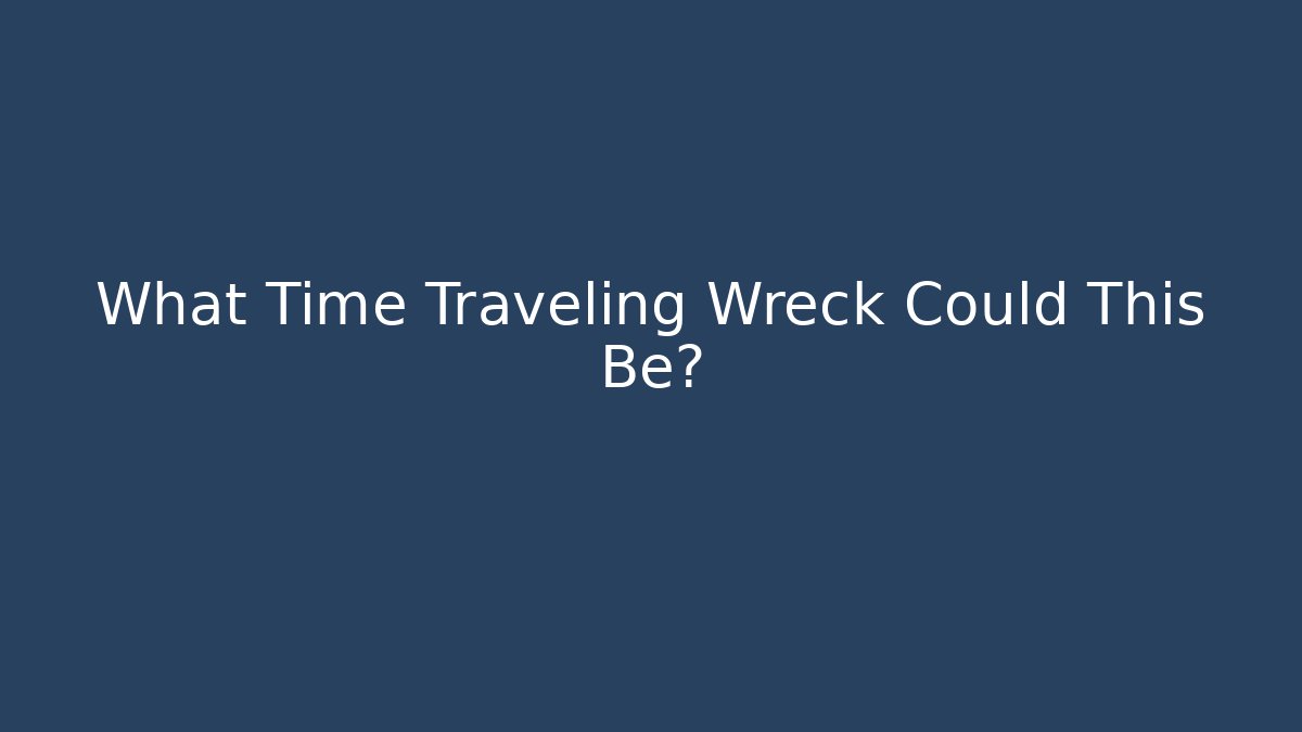 What Time Traveling Wreck Could This Be?