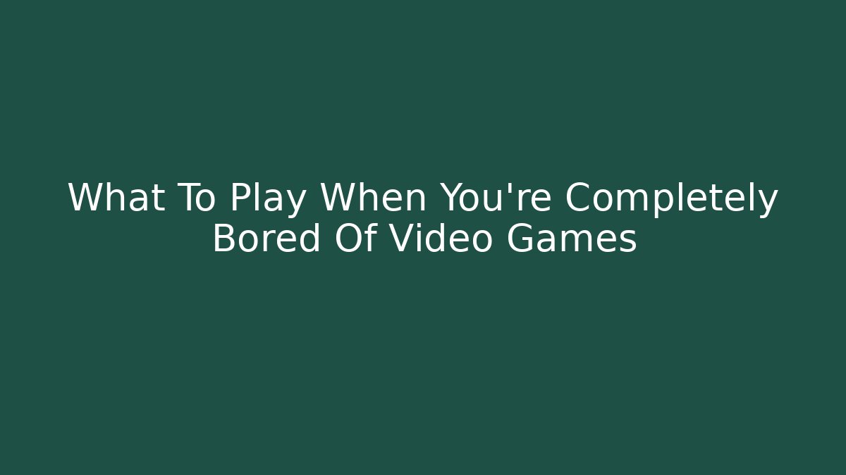 What To Play When You're Completely Bored Of Video Games
