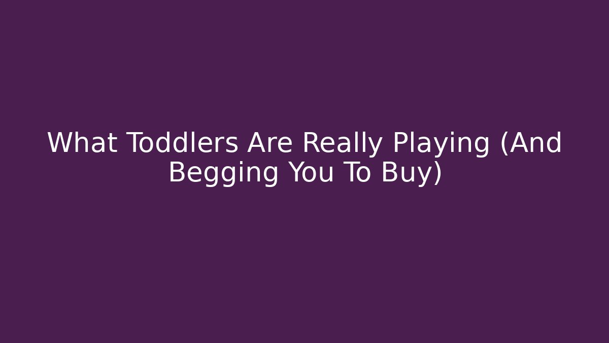 What Toddlers Are Really Playing (And Begging You To Buy)