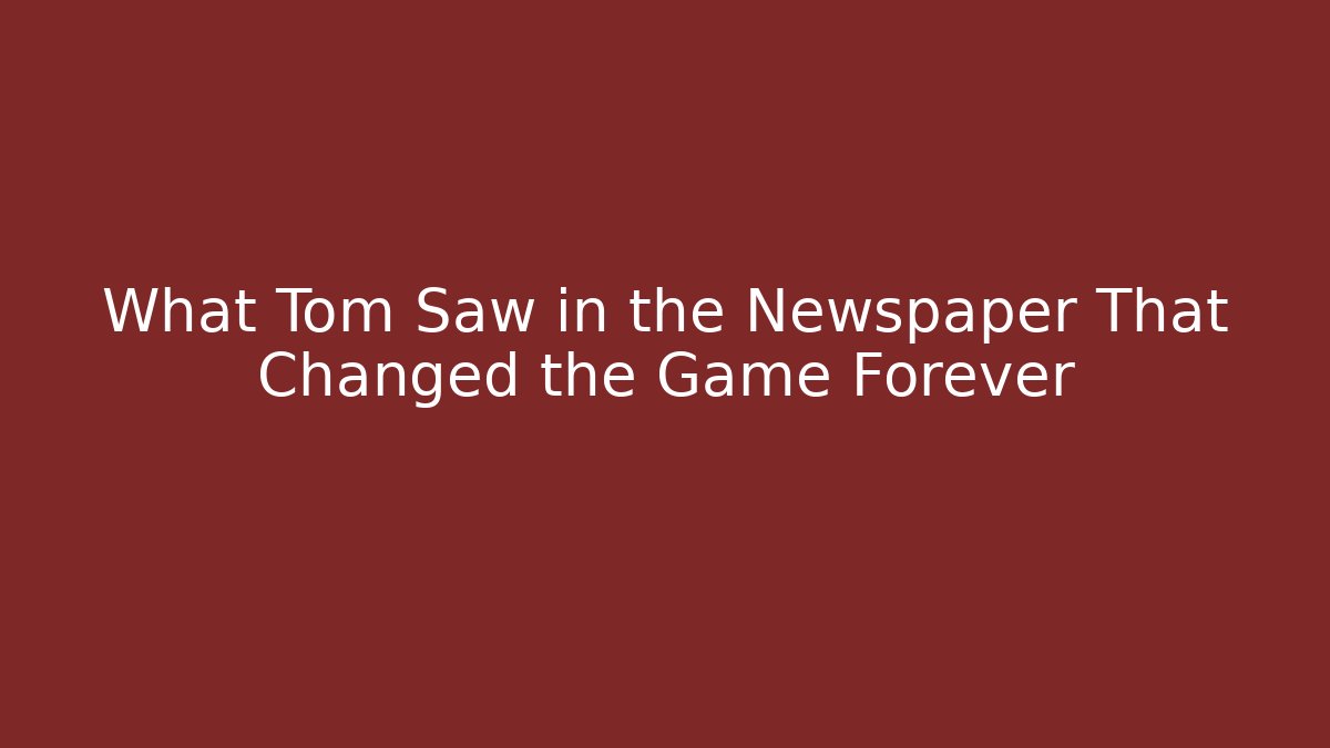 What Tom Saw in the Newspaper That Changed the Game Forever